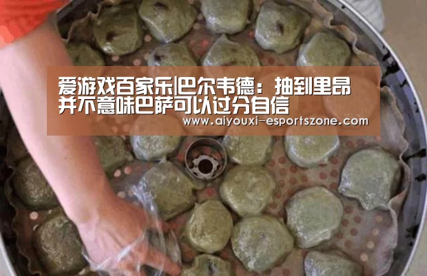 爱游戏百家乐|巴尔韦德:抽到里昂并不意味巴萨可以过分自信(图1) 爱游戏官网