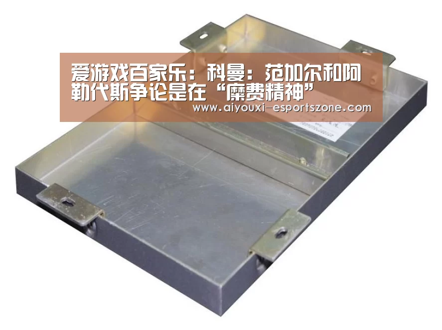 爱游戏百家乐:科曼:范加尔和阿勒代斯争论是在“糜费精神”(图3) 爱游戏官网