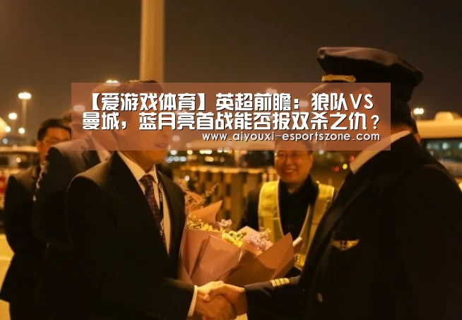 【爱游戏体育】英超前瞻:狼队VS曼城,蓝月亮首战能否报双杀之仇?(图2) 爱游戏官网