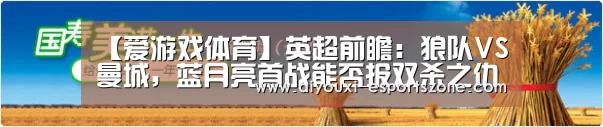 【爱游戏体育】英超前瞻:狼队VS曼城,蓝月亮首战能否报双杀之仇?(图3) 爱游戏体育
