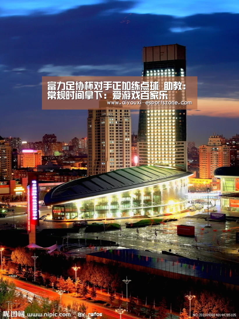 富力足协杯对手正加练点球 助教:常规时间拿下:爱游戏百家乐(图1) 爱游戏百家乐